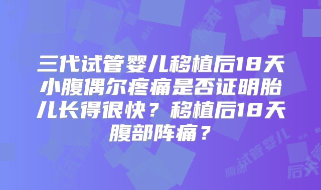 三代试管婴儿移植后18天小腹偶尔疼痛是否证明胎儿长得很快?移植后18天腹部阵痛?