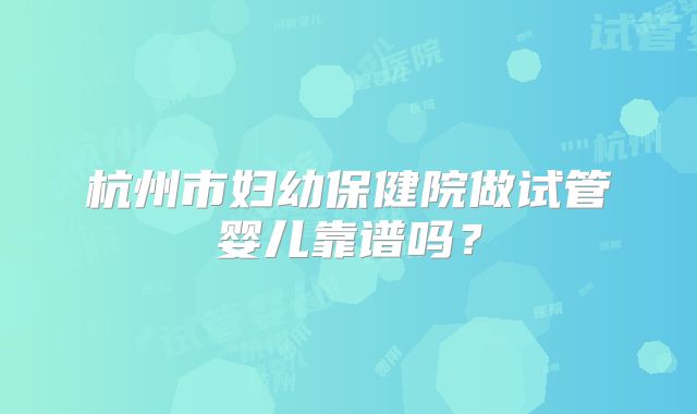 杭州市妇幼保健院做试管婴儿靠谱吗？