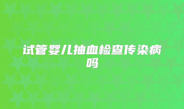 试管婴儿抽血检查传染病吗