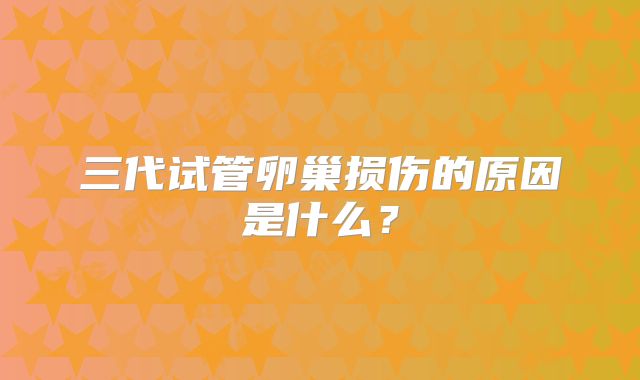三代试管卵巢损伤的原因是什么？