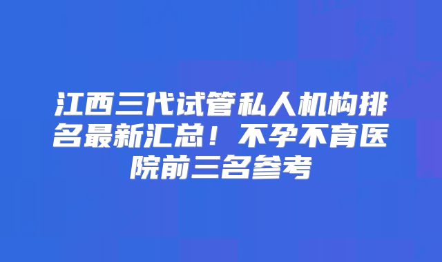 江西三代试管私人机构排名最新汇总!不孕不育医院前三名参考