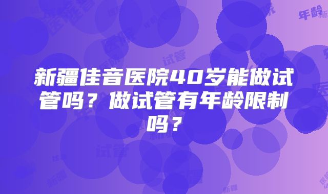 新疆佳音医院40岁能做试管吗？做试管有年龄限制吗？