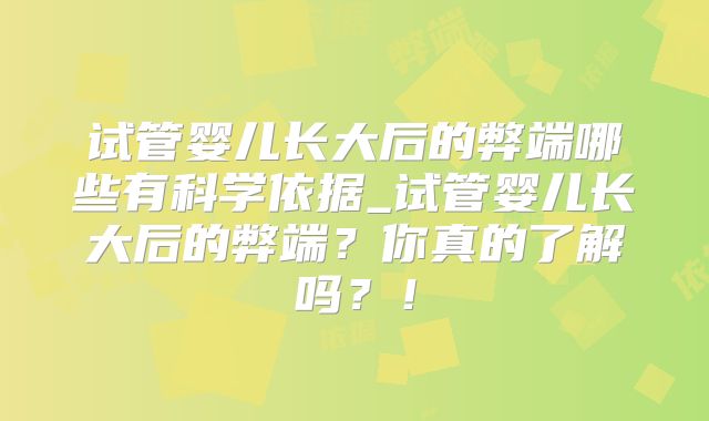 试管婴儿长大后的弊端哪些有科学依据_试管婴儿长大后的弊端？你真的了解吗？！
