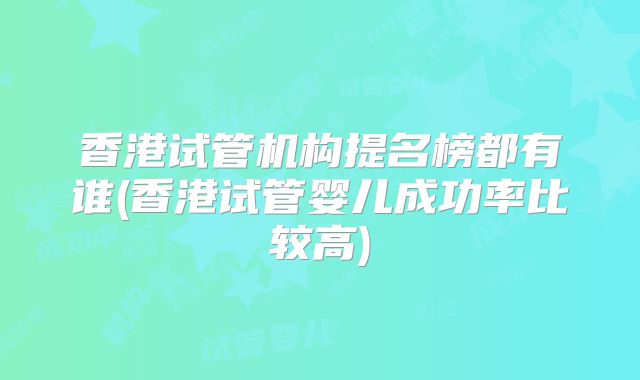 香港试管机构提名榜都有谁(香港试管婴儿成功率比较高)