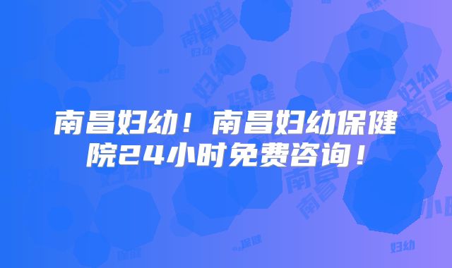 南昌妇幼!南昌妇幼保健院24小时免费咨询!