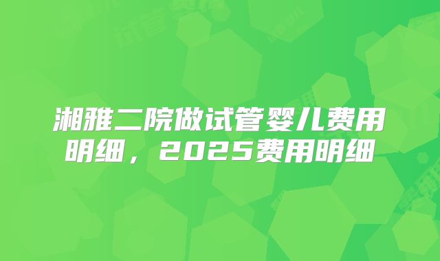 湘雅二院做试管婴儿费用明细，2025费用明细