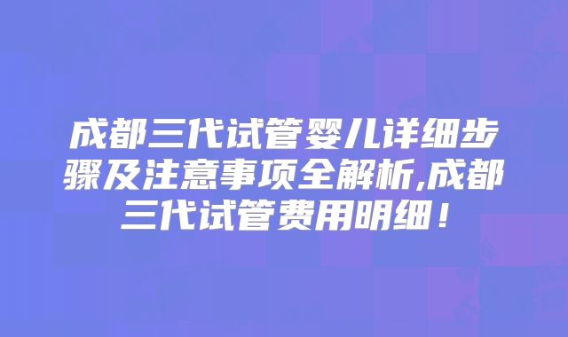 成都三代试管婴儿详细步骤及注意事项全解析,成都三代试管费用明细!