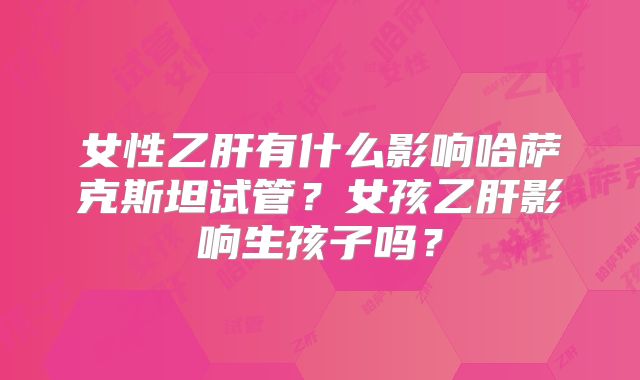 女性乙肝有什么影响哈萨克斯坦试管?女孩乙肝影响生孩子吗?