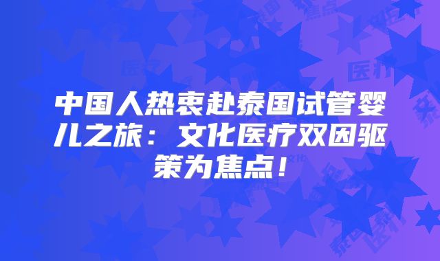 中国人热衷赴泰国试管婴儿之旅:文化医疗双因驱策为焦点!