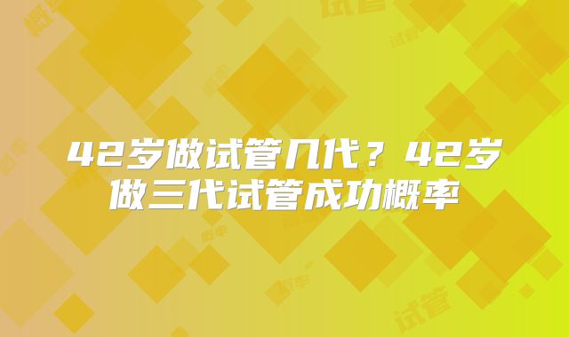 42岁做试管几代？42岁做三代试管成功概率