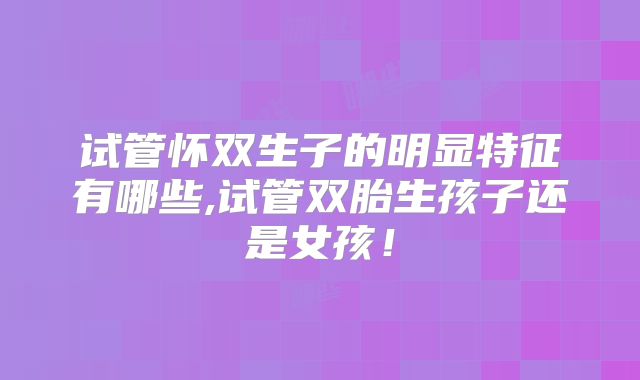 试管怀双生子的明显特征有哪些,试管双胎生孩子还是女孩！