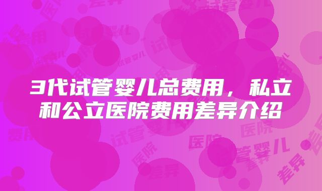 3代试管婴儿总费用，私立和公立医院费用差异介绍