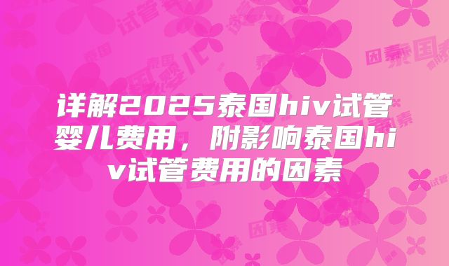详解2025泰国hiv试管婴儿费用，附影响泰国hiv试管费用的因素