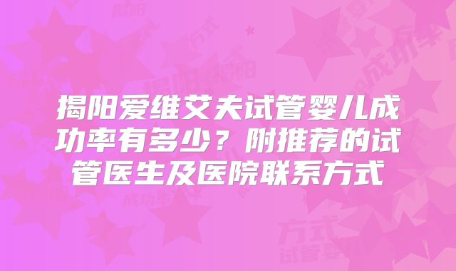 揭阳爱维艾夫试管婴儿成功率有多少？附推荐的试管医生及医院联系方式