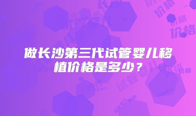 做长沙第三代试管婴儿移植价格是多少?