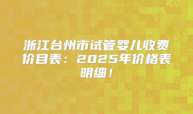 浙江台州市试管婴儿收费价目表：2025年价格表明细！