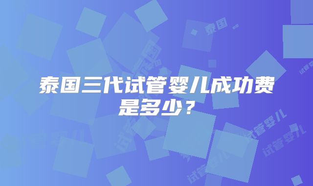 泰国三代试管婴儿成功费是多少?