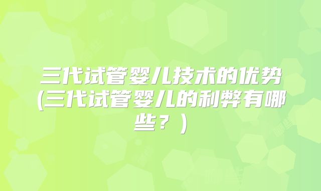 三代试管婴儿技术的优势(三代试管婴儿的利弊有哪些？)