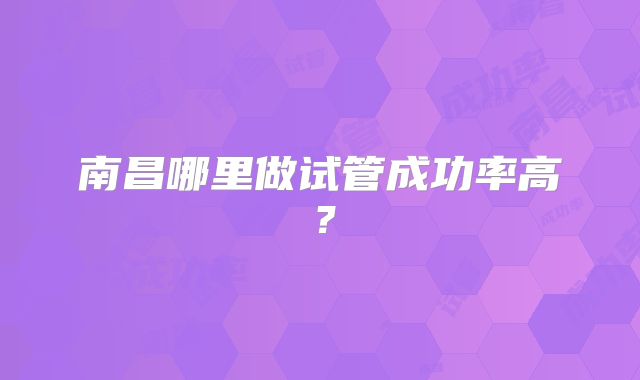 南昌哪里做试管成功率高?