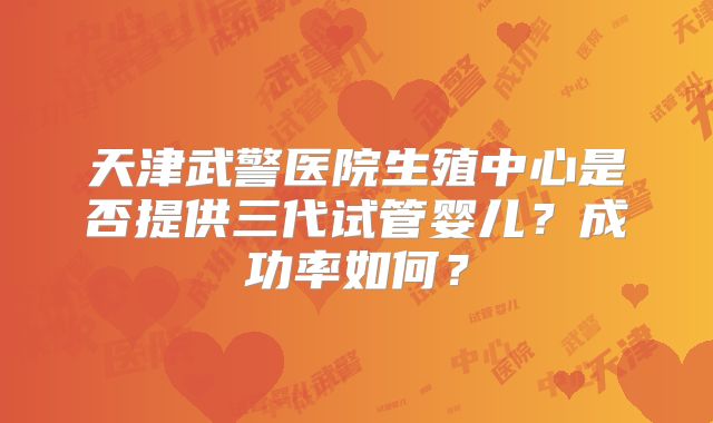 天津武警医院生殖中心是否提供三代试管婴儿？成功率如何？