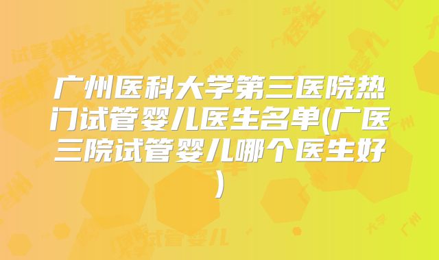 广州医科大学第三医院热门试管婴儿医生名单(广医三院试管婴儿哪个医生好)