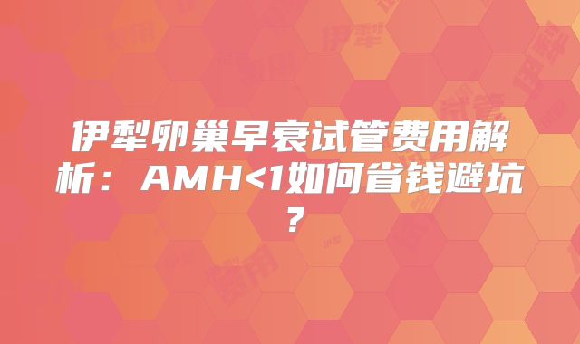 伊犁卵巢早衰试管费用解析：AMH<1如何省钱避坑？