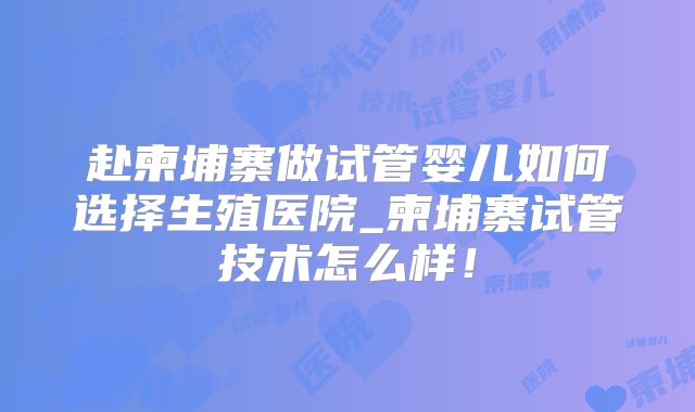 赴柬埔寨做试管婴儿如何选择生殖医院_柬埔寨试管技术怎么样！