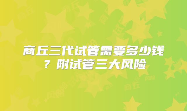 商丘三代试管需要多少钱？附试管三大风险