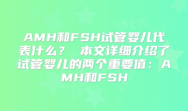 AMH和FSH试管婴儿代表什么？ 本文详细介绍了试管婴儿的两个重要值：AMH和FSH