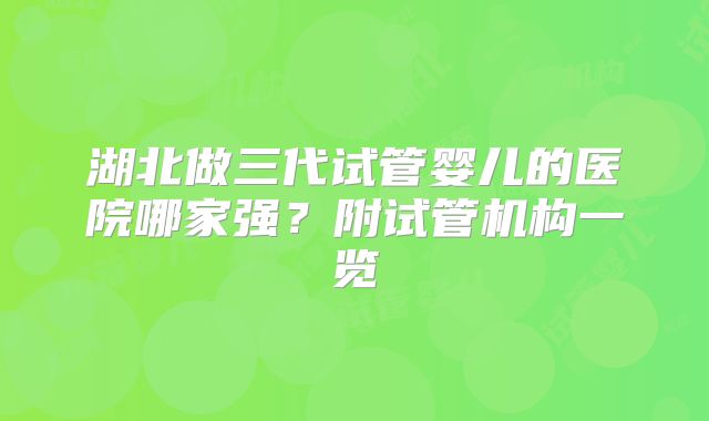 湖北做三代试管婴儿的医院哪家强？附试管机构一览