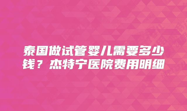 泰国做试管婴儿需要多少钱?杰特宁医院费用明细