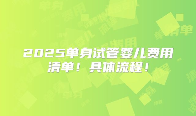 2025单身试管婴儿费用清单!具体流程!