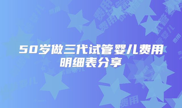 50岁做三代试管婴儿费用明细表分享