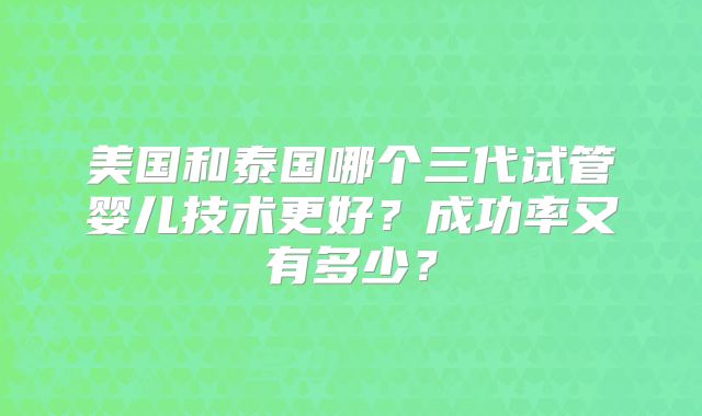 美国和泰国哪个三代试管婴儿技术更好?成功率又有多少?