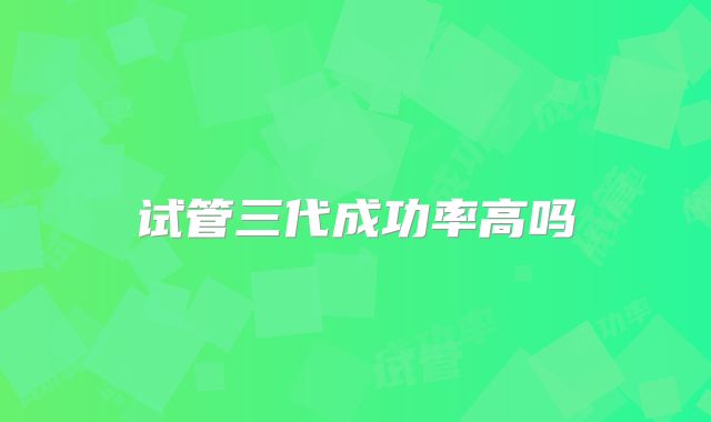 试管三代成功率高吗