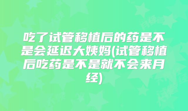 吃了试管移植后的药是不是会延迟大姨妈(试管移植后吃药是不是就不会来月经)
