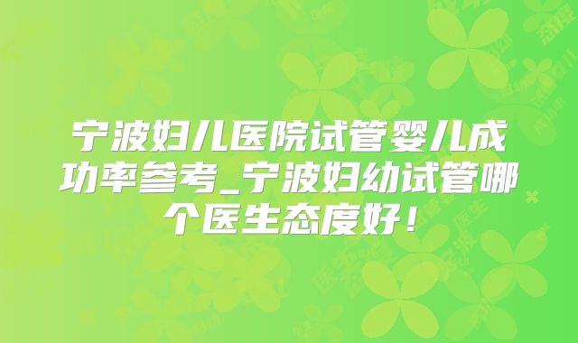 宁波妇儿医院试管婴儿成功率参考_宁波妇幼试管哪个医生态度好!