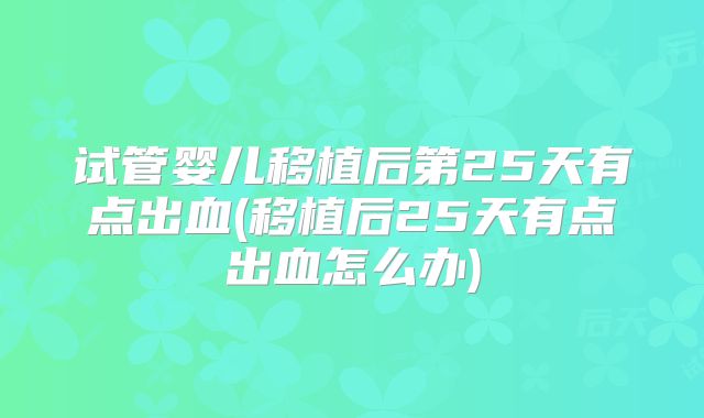 试管婴儿移植后第25天有点出血(移植后25天有点出血怎么办)