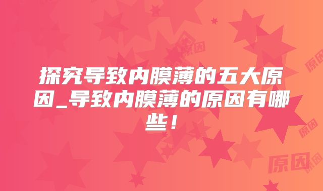 探究导致内膜薄的五大原因_导致内膜薄的原因有哪些！