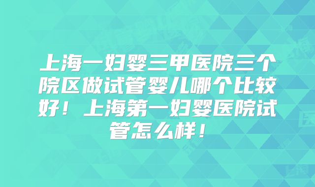 上海一妇婴三甲医院三个院区做试管婴儿哪个比较好!上海第一妇婴医院试管怎么样!
