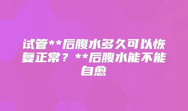 试管**后腹水多久可以恢复正常?**后腹水能不能自愈