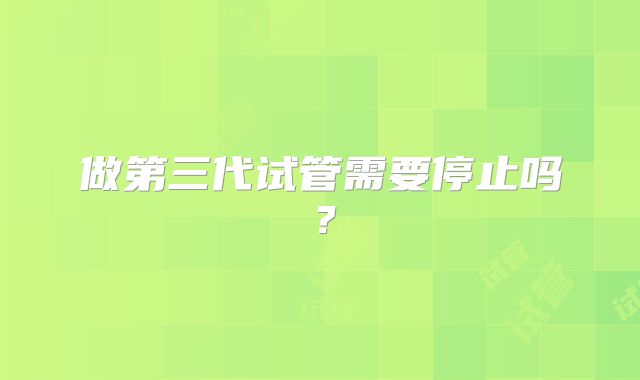 做第三代试管需要停止吗？