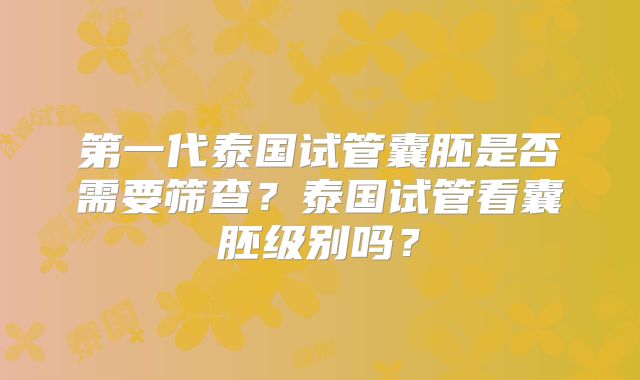 第一代泰国试管囊胚是否需要筛查？泰国试管看囊胚级别吗？