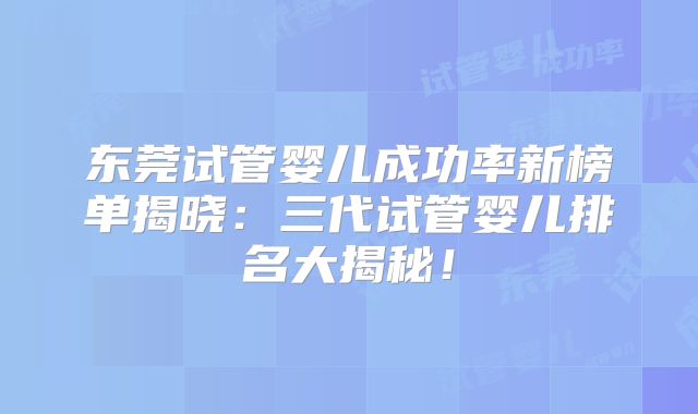 东莞试管婴儿成功率新榜单揭晓：三代试管婴儿排名大揭秘！