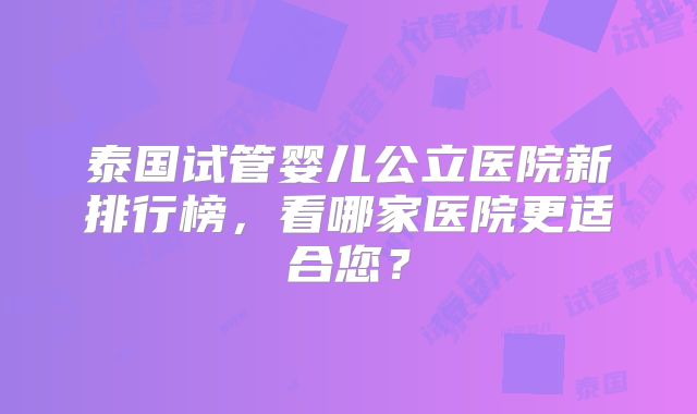 泰国试管婴儿公立医院新排行榜，看哪家医院更适合您？