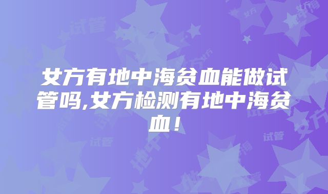 女方有地中海贫血能做试管吗,女方检测有地中海贫血!