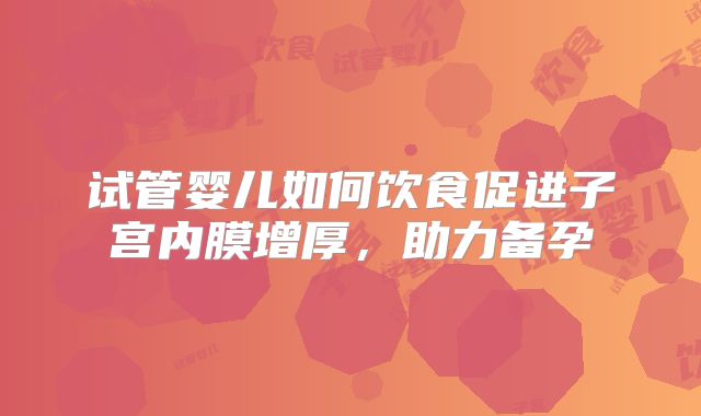 试管婴儿如何饮食促进子宫内膜增厚，助力备孕