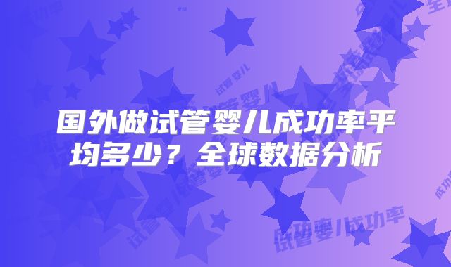 国外做试管婴儿成功率平均多少?全球数据分析
