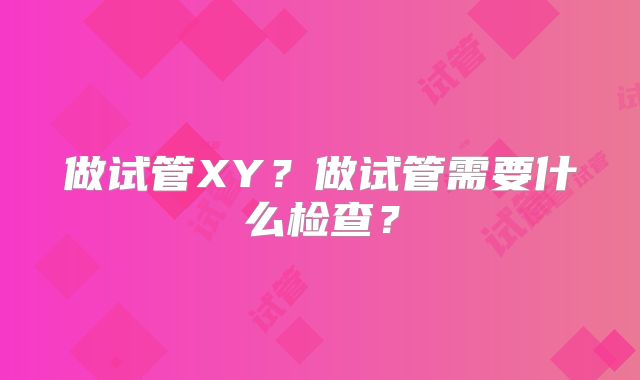 做试管XY?做试管需要什么检查?