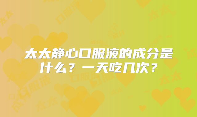 太太静心口服液的成分是什么?一天吃几次?